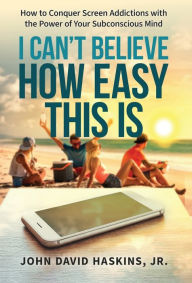 Title: I Can't Believe How Easy This Is: How to Conquer Screen Addictions with the Power of Your Subconscious Mind, Author: John Haskins