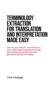 Title: Terminology Extraction for Translation and Interpretation Made Easy: How to use ChatGPT and other low-cost, web-based programs to create terminology extraction lists and glossaries quickly and easily, Author: Uwe Muegge