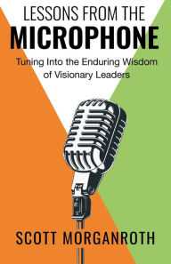 Title: Lessons From The Microphone: Tuning Into the Enduring Wisdom of Visionary Leaders, Author: Scott Morganroth
