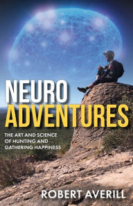 Title: NeuroAdventures: The Art and Science of Hunting and Gathering Happiness, Author: Robert Averill