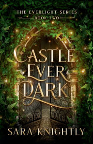 Title: Castle Ever Dark: The Everlight Series: Book Two, Author: Sara Knightly