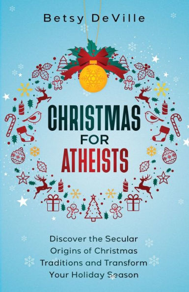 Christmas for Atheists: Discover the Secular Origins of Christmas Traditions and Transform Your Holiday Season