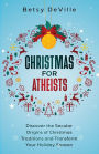 Christmas for Atheists: Discover the Secular Origins of Christmas Traditions and Transform Your Holiday Season