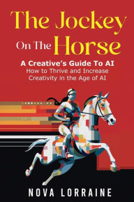 Title: The Jockey on The Horse - A Creative's Guide to AI: How to Thrive and Increase Creativity in the Age of AI, Author: Nova Lorraine