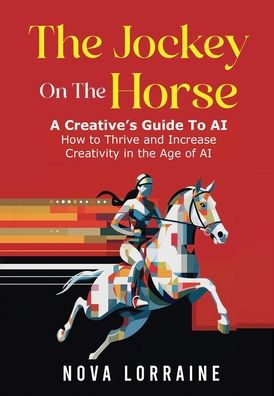 The Jockey on The Horse - A Creative's Guide to AI: How to Thrive and Increase Creativity in the Age of AI
