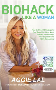 Title: Biohack Like A Woman: How to Get Fit Effortlessly, Feel Beautiful, Have More Energy, and Unleash Your Superpowers With Biohacking, Author: Aggie Lal