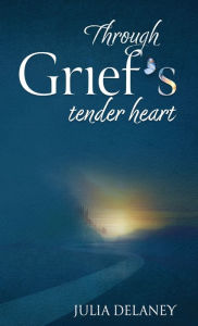 Title: Through Grief's Tender Heart: A Companion Through Loss, A Bridge to Healing, Author: Julia Delaney