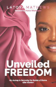 Title: Unveiled Freedom: My Journey to Removing the Burden of Shame After Abortion, Author: Latoya Mathews