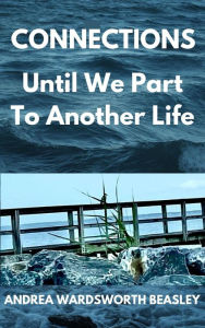 Title: CONNECTIONS UNTIL WE PART TO ANOTHER LIFE, Author: Andrea Wardsworth Beasley