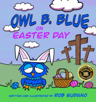 Title: Owl B. Blue on Easter Day: A Children's Book About A Little Owl WHOOO Learns The True Meaning of Easter, Making Friends And Being a Christian!, Author: Rob Sudano