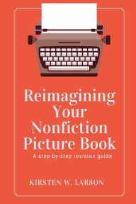 Title: Reimagining Your Nonfiction Picture Book, Author: Kirsten W Larson