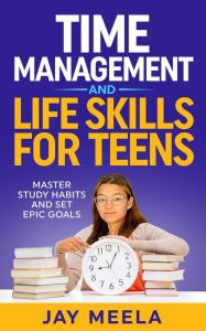 Title: Time Management and Life Skills For Teens: Master Study Habits and Set Epic Goals, Author: Jay Meela