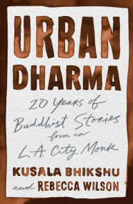 Title: Urban Dharma: :20 Years of Buddhist Stories from an L.A. City Monk, Author: Kusala Bhikshu