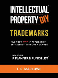 Title: Intellectual Property DIY Trademarks: File Your Own IP Application Efficiently, Without A Lawyer, Author: T R Marlowe