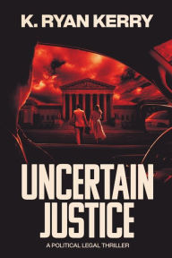 Title: UNCERTAIN JUSTICE: A Political Legal Thriller, Author: K. Ryan Kerry