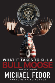 Title: What It Takes to Kill a Bull Moose: A Political Thriller, Author: Michael Fedor