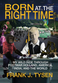 Title: Born at the Right Time: My Wild Ride Through Postwar Holland, America, India, and the World, Author: Frank Tysen