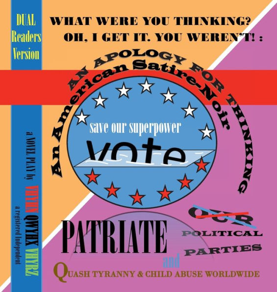 WHAT WERE YOU THINKING? OH, I GET IT. YOU WEREN'T!: AN APOLOGY FOR THINKING An American Satire~Noir DUAL/Couple'sVersion: Patriate Our Political Parties and Quash Tyranny & Child Abuse Worldwide