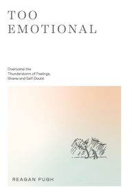 Title: Too Emotional: Overcome the Thunderstorm of Feelings, Shame and Self-Doubt, Author: Reagan Pugh
