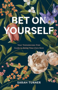 Title: Bet on Yourself: Your Testosterone-Free Guide to Being Your Own Boss, Author: Sarah Turner