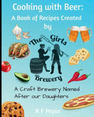 Title: Cooking with Beer: A book of recipes created by The Girls Brewery, Author: R.F. Pepin