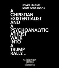 Title: A Christian Existentialist and a Psychoanalytic Atheist Walk Into a Trump Rally, Author: David Shields