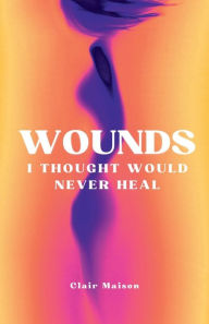 Title: Wounds I Thought Would Never Heal, Author: Clair Maison