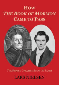 Title: How The Book of Mormon Came to Pass: The Second Greatest Show on Earth, Author: Lars Nielsen