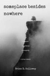 Title: Someplace Besides Nowhere: A quest. A mystery. A tragedy. A true story., Author: Brian D. Holloway