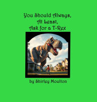 Title: You Should Always, At Least, Ask for a T-Rex, Author: Shirley Moulton