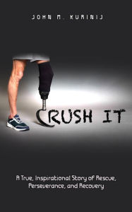 Title: Crush It: A True, Inspirational Story of Rescue, Perseverance, and Recovery, Author: John Kurinij