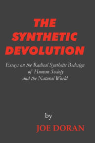 Title: THE SYNTHETIC DEVOLUTION: Essays on the Radical Synthetic Redesign of Human Society and the Natural World, Author: Joe Doran