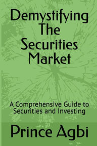 Title: Demystifying The Securities Market: A Comprehensive Guide to Securities and Investing, Author: Prince Agbi