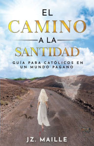 Title: EL CAMINO A LA SANTIDAD: guï¿½a para catï¿½licos en un mundo pagano, Author: JZ MAILLE