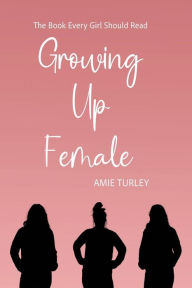 Title: Growing Up Female: The Book Every Girl Should Read, Author: Amie Turley