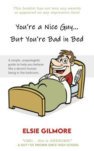 Title: You're a Nice Guy, But You're Bad in Bed: A simple, unapologetic guide to help you behave like a decent human being in the bedroom., Author: Elsie Gilmore