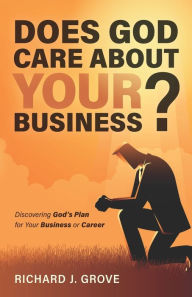 Title: Does God Care About Your Business?: Discovering God's Plan for Your Business or Career, Author: Richard Joseph Grove