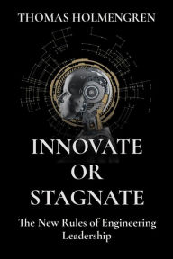 Title: INNOVATE OR STAGNATE: The New Rules of Engineering Leadership, Author: Thomas Holmengren