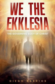 Title: We The Ekklesia: The Governing Body of Christ, Author: Diego Barrios