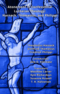 Title: Atonement in Confessional Lutheran Theology: Harnack, Thomasius, & Philippi, Author: Theodosius Harnack