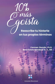 Title: 10% más Egoísta: Reescribe tu historia en tus propios términos, Author: Ph.D Carmen Roman