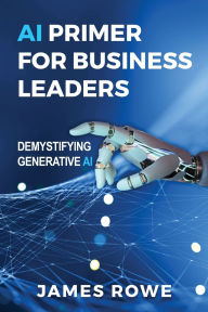 Title: AI Primer For Business Leaders: Demystifying Generative AI, Author: James Rowe