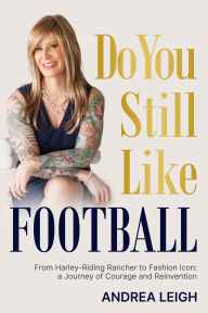 Title: Do You Still Like Football: From Harley-Riding Rancher to Fashion Icon: A Journey of Courage and Reinvention, Author: Andrea Leigh