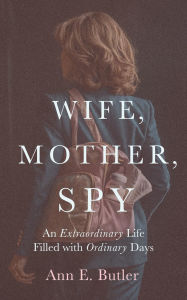 Title: Wife, Mother, Spy - An Extraordinary Life Filled with Ordinary Days, Author: Ann E. Butler