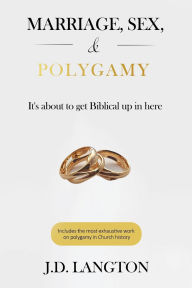 Title: Marriage, Sex, & Polygamy: It's About To Get Biblical Up In Here, Author: J D Langton