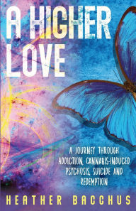 Title: A Higher Love: A Journey Through Addiction, Cannabis-Induced Psychosis, Suicide and Redemption, Author: Heather Bacchus