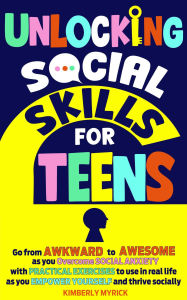 Title: Unlocking Social Skills for Teens: Go from Awkward to Awesome as you overcome social anxiety with practical exercises to use in real life as you empower yourself and thrive socially, Author: Kimberly Myrick