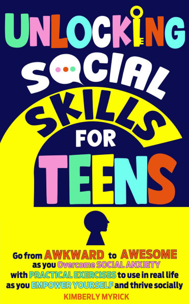 Unlocking Social Skills for Teens: Go from Awkward to Awesome as you overcome social anxiety with practical exercises to use in real life as you empower yourself and thrive socially