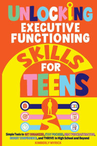 Title: Unlocking Executive Functioning Skills for Teens: Simple Tools to Get Organized, Stay Focused, Beat Procrastination, Boost Confidence, and Thrive in High School and Beyond, Author: Kimberly Myrick