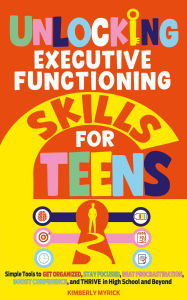 Title: Unlocking Executive Functioning Skills for Teens: Simple Tools to Get Organized, Stay Focused, Beat Procrastination, Boost Confidence, and Thrive in High School and Beyond, Author: Kimberly Myrick